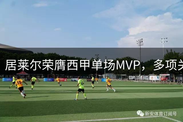 居莱尔荣膺西甲单场MVP，多项关键数据亮眼
