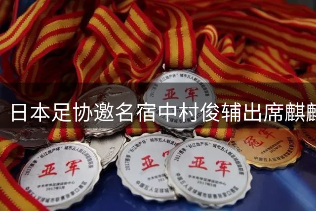 日本足协邀名宿中村俊辅出席麒麟杯纪念访谈